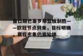 开云官网-窗口期巴塞罗那篮板制胜——欧冠节点到来，目标明确，赛程密集仍需轮换的简单介绍