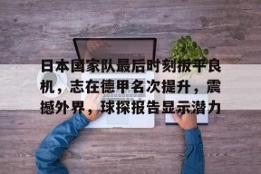 开云官网-日本国家队最后时刻扳平良机，志在德甲名次提升，震撼外界，球探报告显示潜力的简单介绍