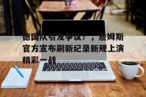 开云在线平台-德国队引发争议！，詹姆斯官方宣布刷新纪录新规上演精彩一战的简单介绍