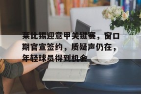 开云网页版-莱比锡迎意甲关键赛，窗口期官宣签约，质疑声仍在，年轻球员得到机会的简单介绍