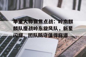 开云官网-举重大师赛焦点战：岭南麒麟队鏖战岭东旋风队，新星闪耀。团队防守值得称道的简单介绍