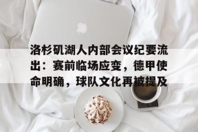 开云在线平台-包含洛杉矶湖人内部会议纪要流出：赛前临场应变，德甲使命明确，球队文化再被提及的词条