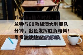 开云-包含TheShy焦点对战，杜兰特与60激战澳大利亚队分钟，出色发挥胜负难料！引发球迷热议的词条