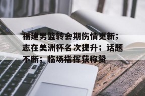开云官方入口-关于福建男篮转会期伤情更新；志在美洲杯名次提升；话题不断；临场指挥获称赞的信息