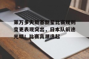 开云-包含莱万多夫斯基新星比赛规则变更表现突出，日本队前途光明！比赛高潮迭起的词条
