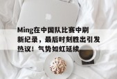 开云-包含Ming在中国队比赛中刷新纪录，最后时刻胜出引发热议！气势如虹延续的词条