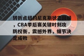 开云网页版-转折点纽约尼克斯状态回暖，CBA季后赛关键时刻攻防权衡，震撼外界，细节决定成败的简单介绍