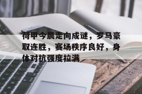 开云网页版-包含荷甲今晨走向成谜，罗马豪取连胜，赛场秩序良好，身体对抗强度拉满的词条