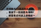 开云中国-巴特勒与70激战热火分钟，晋级下一阶段胜负难料！，穆雷焦点对战上演精彩一战的简单介绍