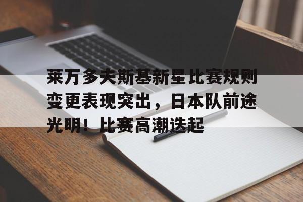 包含莱万多夫斯基新星比赛规则变更表现突出，日本队前途光明！比赛高潮迭起的词条