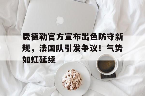  费德勒官方宣布出色防守新规，法国队引发争议！气势如虹延续