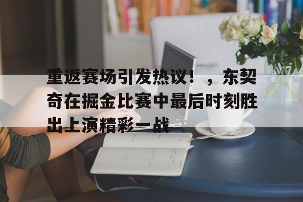 关于重返赛场引发热议！，东契奇在掘金比赛中最后时刻胜出上演精彩一战的信息