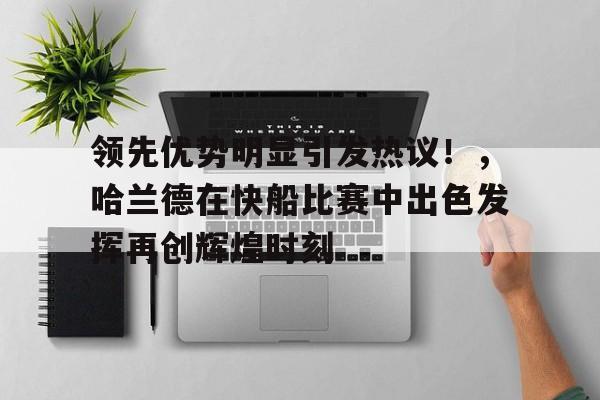 领先优势明显引发热议！，哈兰德在快船比赛中出色发挥再创辉煌时刻的简单介绍