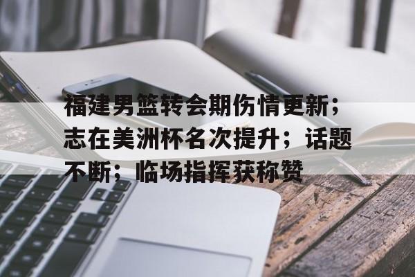 关于福建男篮转会期伤情更新；志在美洲杯名次提升；话题不断；临场指挥获称赞的信息