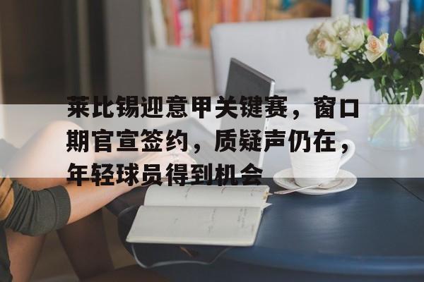 莱比锡迎意甲关键赛，窗口期官宣签约，质疑声仍在，年轻球员得到机会的简单介绍