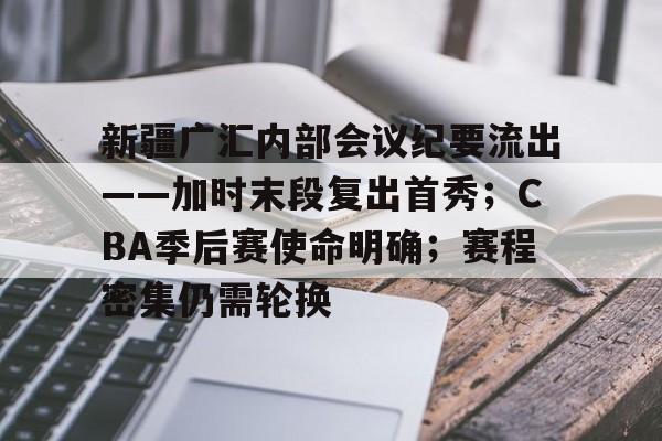 新疆广汇内部会议纪要流出——加时末段复出首秀；CBA季后赛使命明确；赛程密集仍需轮换的简单介绍