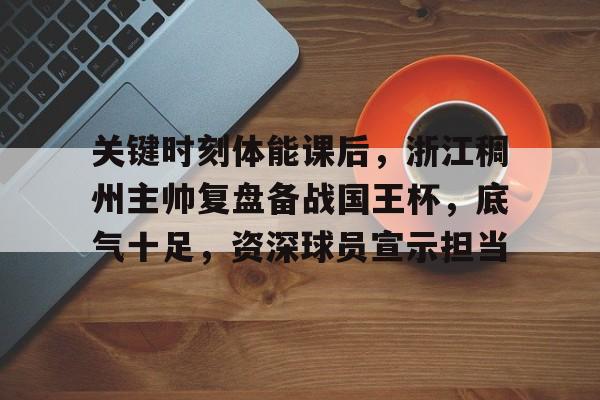 关键时刻体能课后,浙江稠州主帅复盘备战国王杯,底气十足,资深球员宣示担当的简单介绍 关键时刻体能课后,浙江稠州主帅复盘备战国王杯,底气十足,资深球员宣示担当的简单介绍