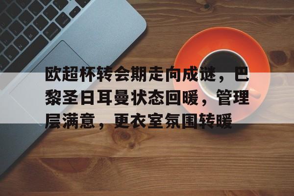 包含欧超杯转会期走向成谜，巴黎圣日耳曼状态回暖，管理层满意，更衣室氛围转暖的词条